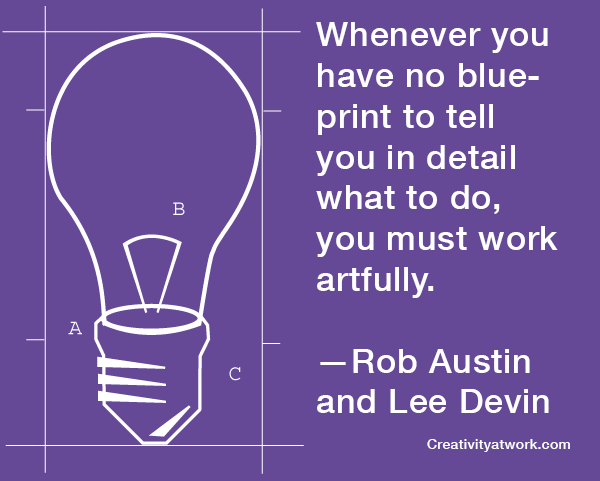 Whenever you have no blueprint to tell you in detail what to do, you must work artfully. —Rob Austin and Lee Devin